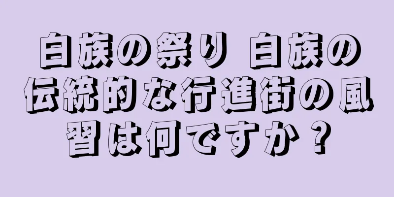 白族の祭り 白族の伝統的な行進街の風習は何ですか？