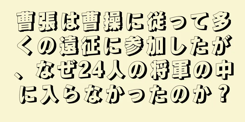 曹張は曹操に従って多くの遠征に参加したが、なぜ24人の将軍の中に入らなかったのか？