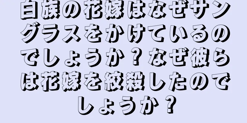 白族の花嫁はなぜサングラスをかけているのでしょうか？なぜ彼らは花嫁を絞殺したのでしょうか？