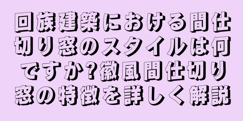 回族建築における間仕切り窓のスタイルは何ですか?徽風間仕切り窓の特徴を詳しく解説
