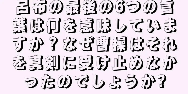 呂布の最後の6つの言葉は何を意味していますか？なぜ曹操はそれを真剣に受け止めなかったのでしょうか?