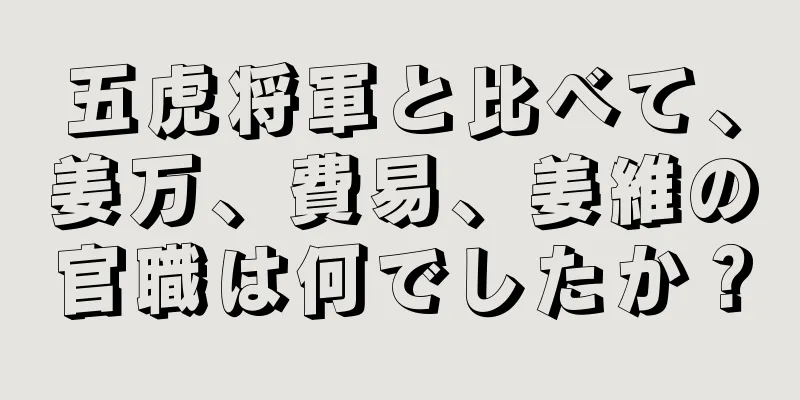 五虎将軍と比べて、姜万、費易、姜維の官職は何でしたか？