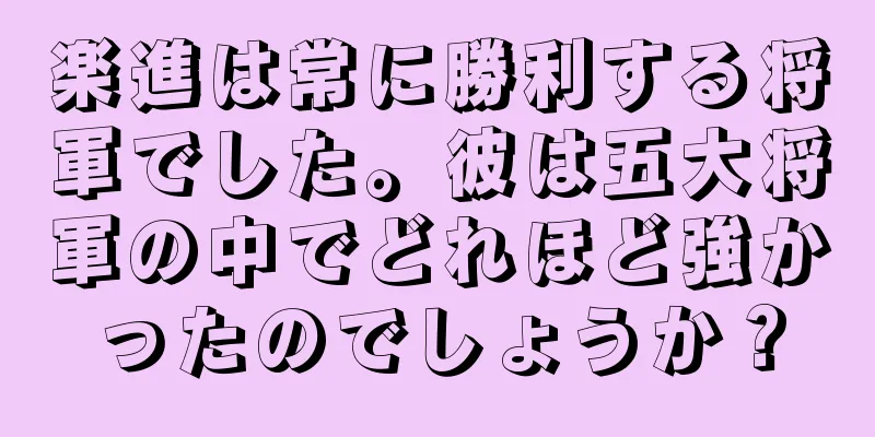 楽進は常に勝利する将軍でした。彼は五大将軍の中でどれほど強かったのでしょうか？