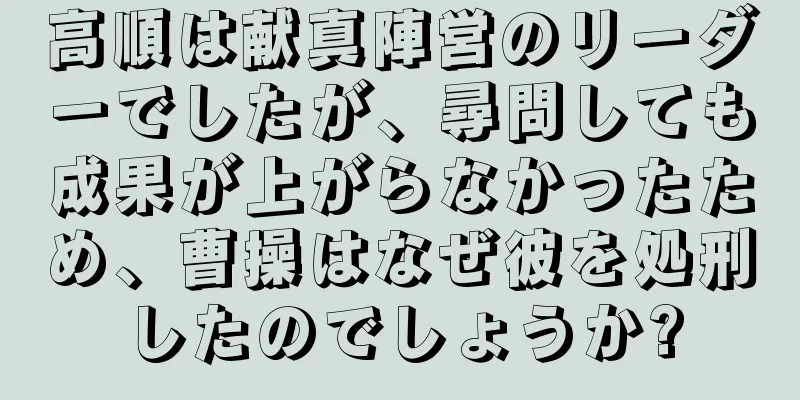 高順は献真陣営のリーダーでしたが、尋問しても成果が上がらなかったため、曹操はなぜ彼を処刑したのでしょうか?