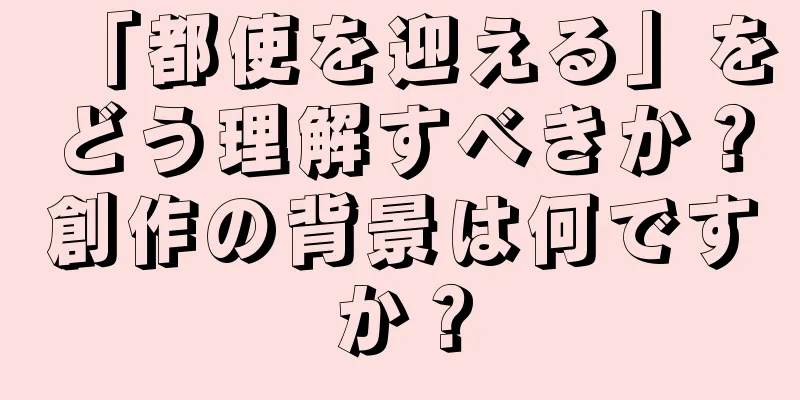「都使を迎える」をどう理解すべきか？創作の背景は何ですか？