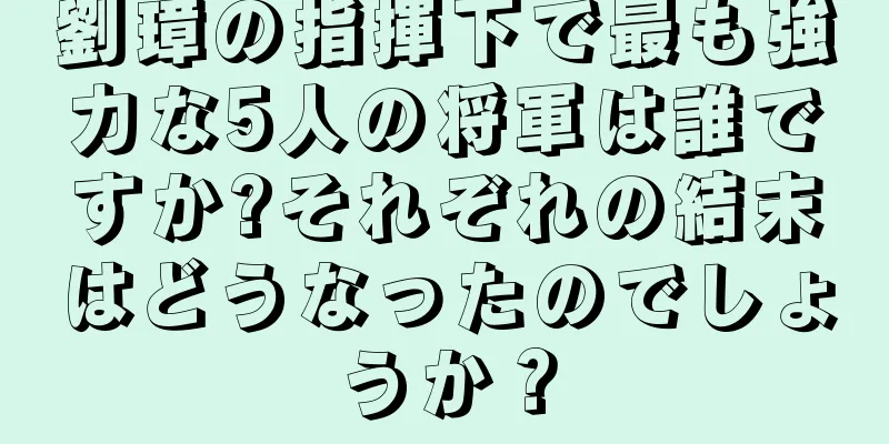 劉璋の指揮下で最も強力な5人の将軍は誰ですか?それぞれの結末はどうなったのでしょうか？