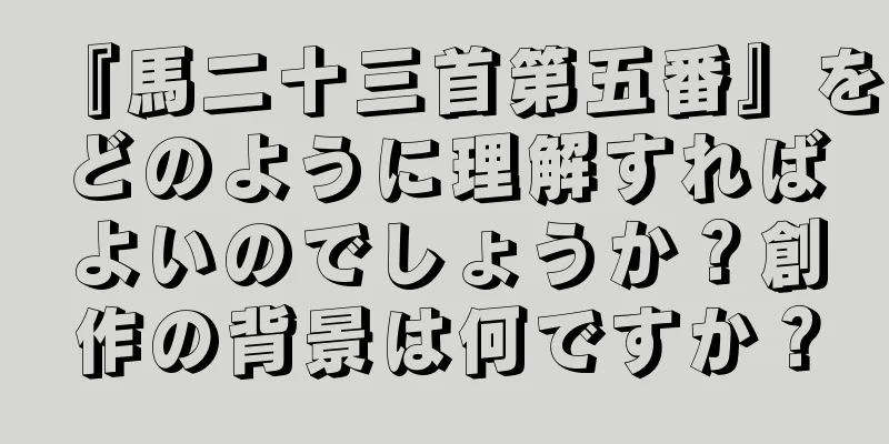 『馬二十三首第五番』をどのように理解すればよいのでしょうか？創作の背景は何ですか？