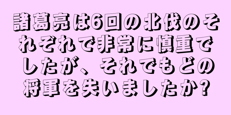 諸葛亮は6回の北伐のそれぞれで非常に慎重でしたが、それでもどの将軍を失いましたか?