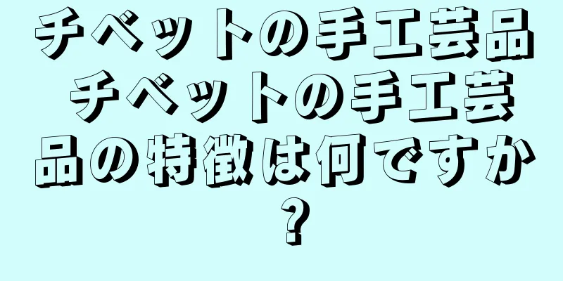 チベットの手工芸品 チベットの手工芸品の特徴は何ですか？