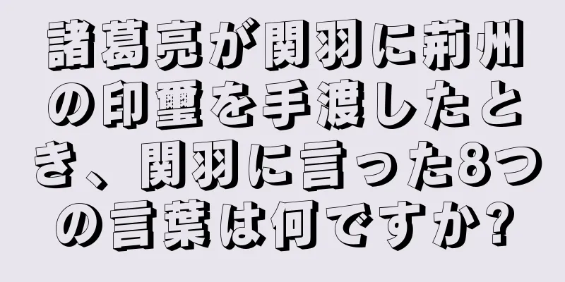 諸葛亮が関羽に荊州の印璽を手渡したとき、関羽に言った8つの言葉は何ですか?