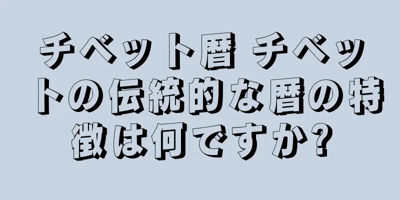 チベット暦 チベットの伝統的な暦の特徴は何ですか?