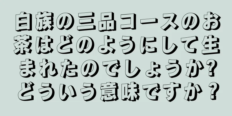 白族の三品コースのお茶はどのようにして生まれたのでしょうか?どういう意味ですか？