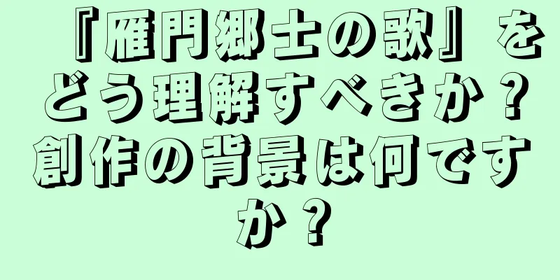 『雁門郷士の歌』をどう理解すべきか？創作の背景は何ですか？