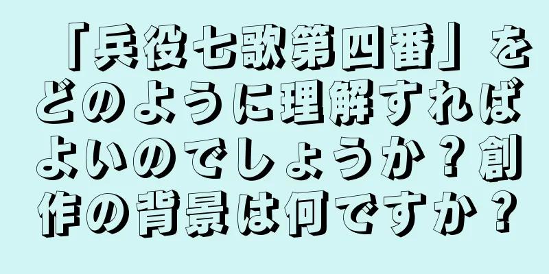 「兵役七歌第四番」をどのように理解すればよいのでしょうか？創作の背景は何ですか？
