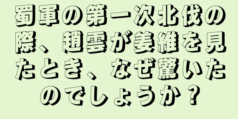 蜀軍の第一次北伐の際、趙雲が姜維を見たとき、なぜ驚いたのでしょうか？