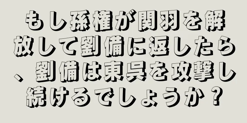 もし孫権が関羽を解放して劉備に返したら、劉備は東呉を攻撃し続けるでしょうか？