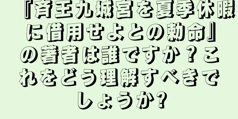 『斉王九城宮を夏季休暇に借用せよとの勅命』の著者は誰ですか？これをどう理解すべきでしょうか?