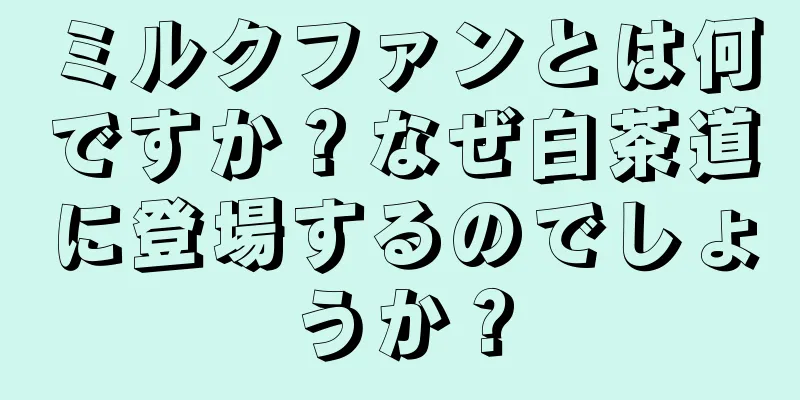 ミルクファンとは何ですか？なぜ白茶道に登場するのでしょうか？