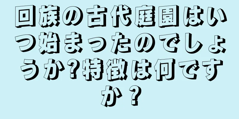 回族の古代庭園はいつ始まったのでしょうか?特徴は何ですか？