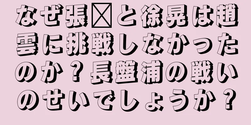 なぜ張郃と徐晃は趙雲に挑戦しなかったのか？長盤浦の戦いのせいでしょうか？