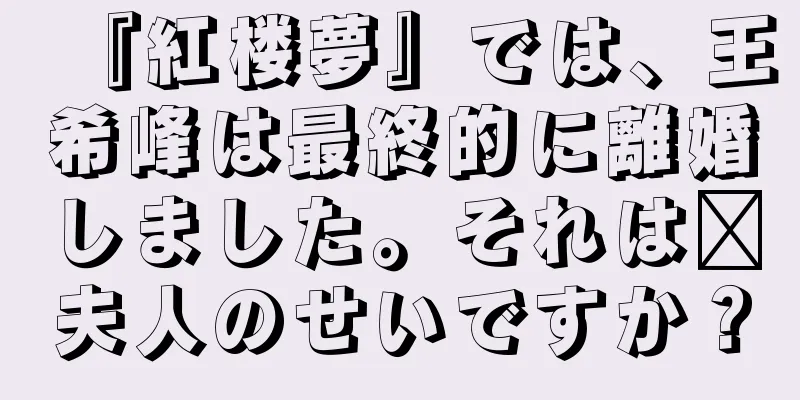 『紅楼夢』では、王希峰は最終的に離婚しました。それは邢夫人のせいですか？