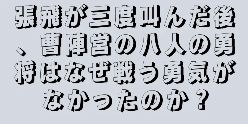 張飛が三度叫んだ後、曹陣営の八人の勇将はなぜ戦う勇気がなかったのか？