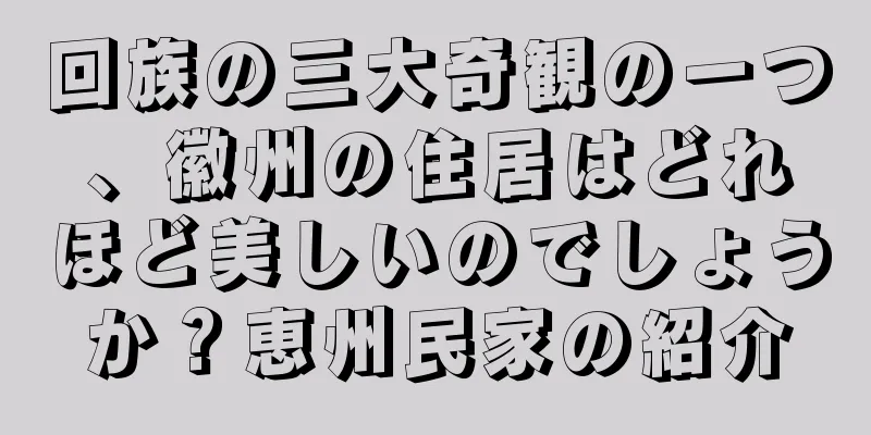 回族の三大奇観の一つ、徽州の住居はどれほど美しいのでしょうか？恵州民家の紹介
