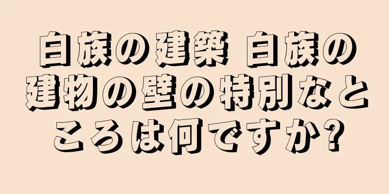 白族の建築 白族の建物の壁の特別なところは何ですか?