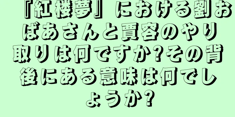 『紅楼夢』における劉おばあさんと賈容のやり取りは何ですか?その背後にある意味は何でしょうか?