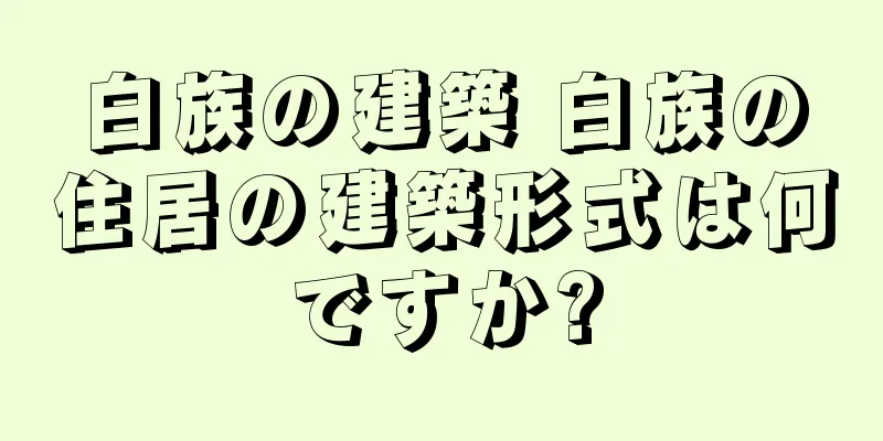 白族の建築 白族の住居の建築形式は何ですか?