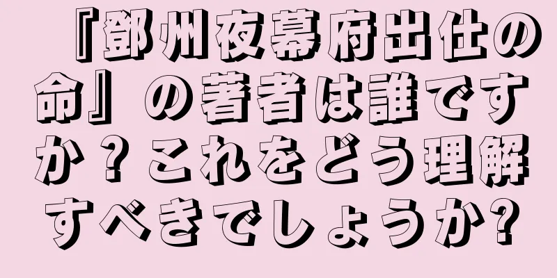 『鄧州夜幕府出仕の命』の著者は誰ですか？これをどう理解すべきでしょうか?
