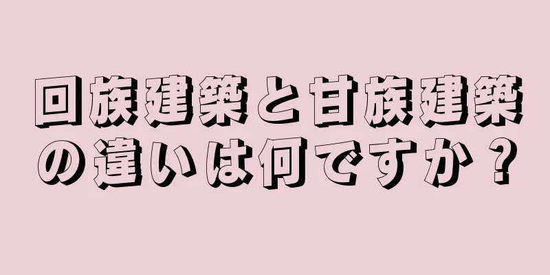 回族建築と甘族建築の違いは何ですか？