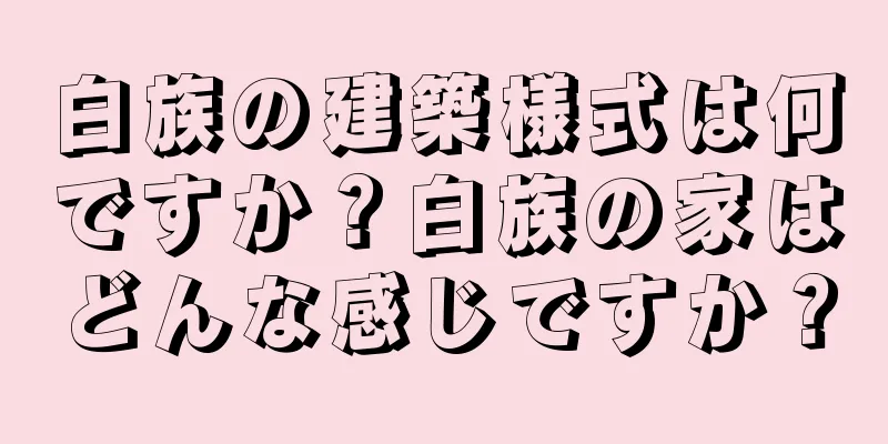 白族の建築様式は何ですか？白族の家はどんな感じですか？