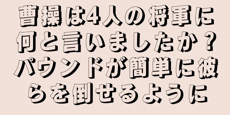 曹操は4人の将軍に何と言いましたか？パウンドが簡単に彼らを倒せるように