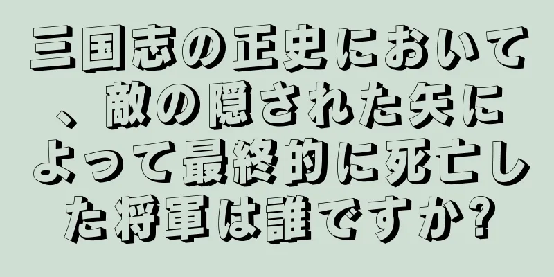 三国志の正史において、敵の隠された矢によって最終的に死亡した将軍は誰ですか?