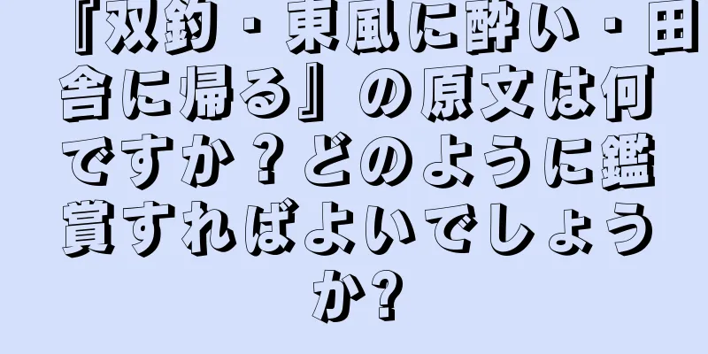 『双釣・東風に酔い・田舎に帰る』の原文は何ですか？どのように鑑賞すればよいでしょうか?