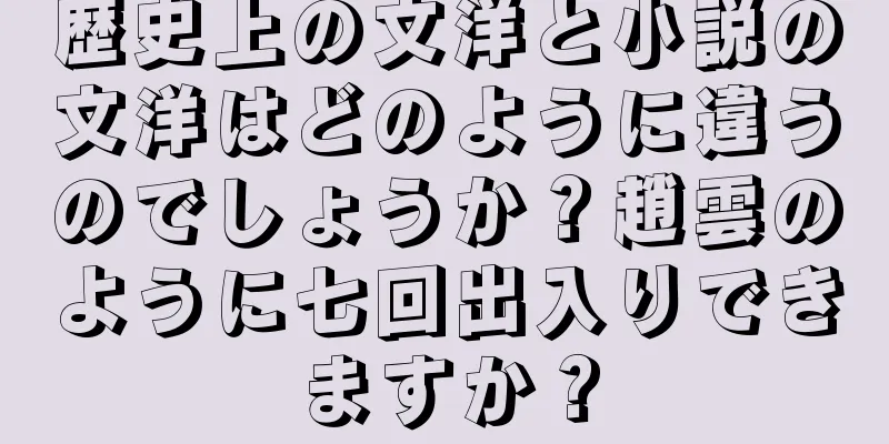歴史上の文洋と小説の文洋はどのように違うのでしょうか？趙雲のように七回出入りできますか？