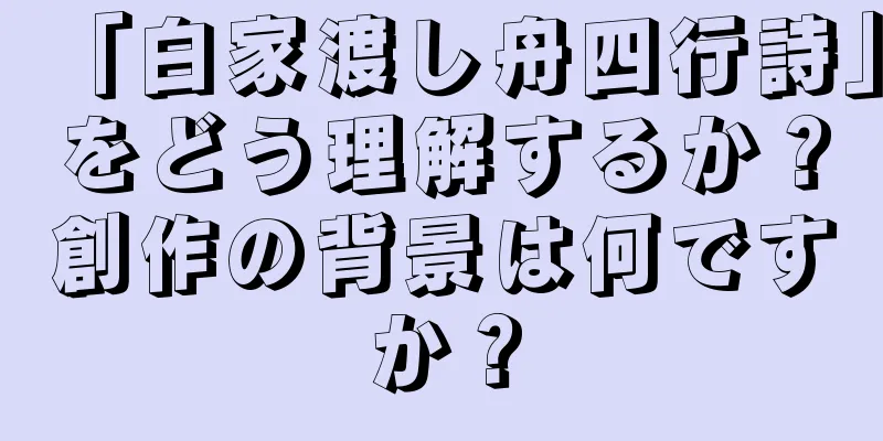 「白家渡し舟四行詩」をどう理解するか？創作の背景は何ですか？
