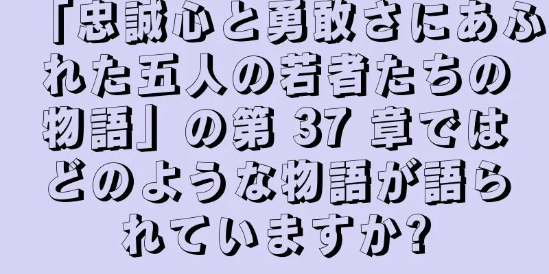 「忠誠心と勇敢さにあふれた五人の若者たちの物語」の第 37 章ではどのような物語が語られていますか?