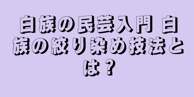 白族の民芸入門 白族の絞り染め技法とは？