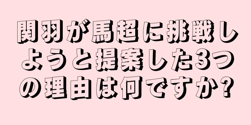 関羽が馬超に挑戦しようと提案した3つの理由は何ですか?