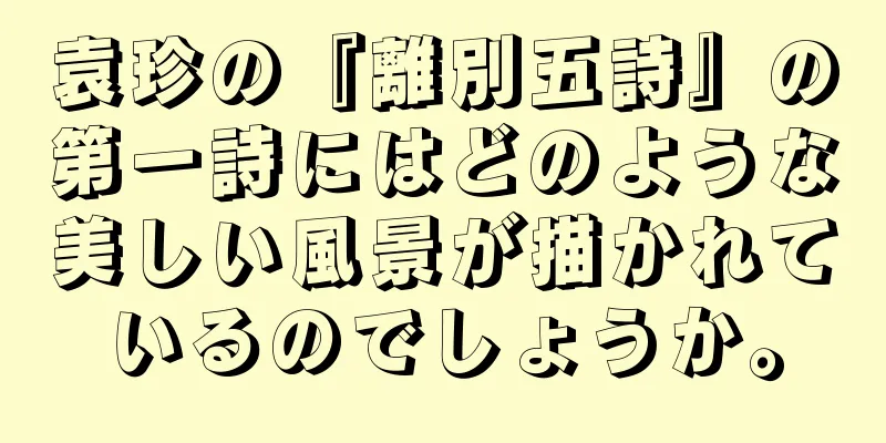 袁珍の『離別五詩』の第一詩にはどのような美しい風景が描かれているのでしょうか。