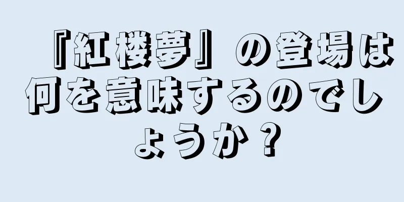 『紅楼夢』の登場は何を意味するのでしょうか？