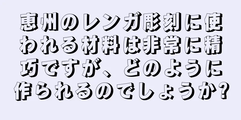 恵州のレンガ彫刻に使われる材料は非常に精巧ですが、どのように作られるのでしょうか?