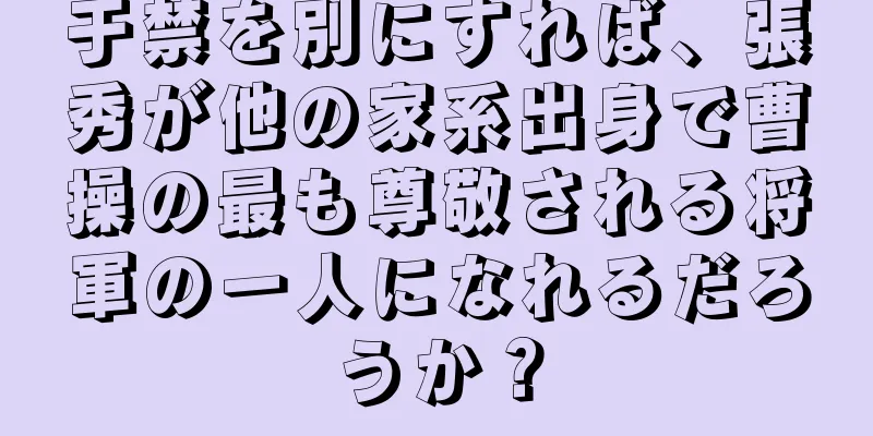 于禁を別にすれば、張秀が他の家系出身で曹操の最も尊敬される将軍の一人になれるだろうか？