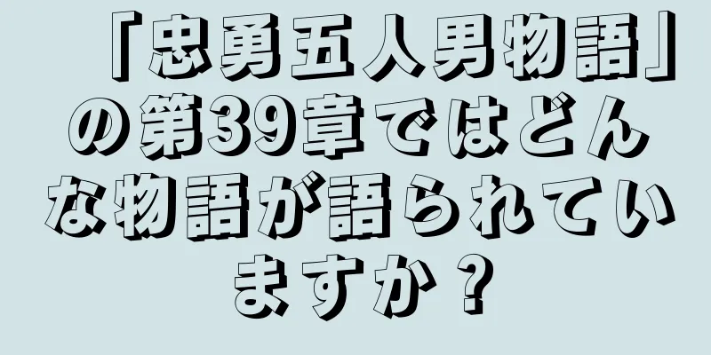 「忠勇五人男物語」の第39章ではどんな物語が語られていますか？