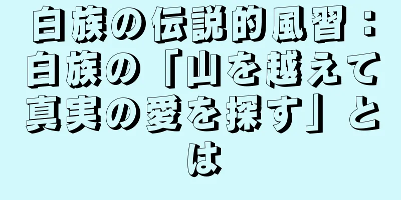 白族の伝説的風習：白族の「山を越えて真実の愛を探す」とは