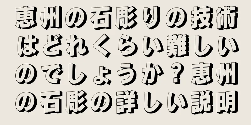 恵州の石彫りの技術はどれくらい難しいのでしょうか？恵州の石彫の詳しい説明