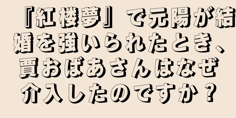 『紅楼夢』で元陽が結婚を強いられたとき、賈おばあさんはなぜ介入したのですか？