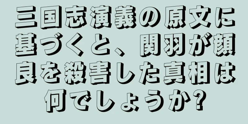 三国志演義の原文に基づくと、関羽が顔良を殺害した真相は何でしょうか?